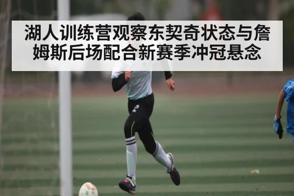 湖人训练营观察东契奇状态与詹姆斯后场配合新赛季冲冠悬念