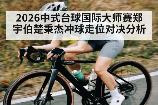 2026中式台球国际大师赛郑宇伯楚秉杰冲球走位对决分析